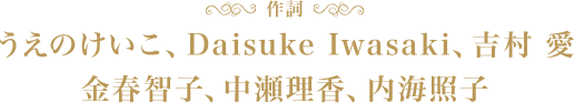 作詞：うえのけいこ、Daisuke Iwasaki、吉村 愛、金春智子、中瀬理香、内海照子